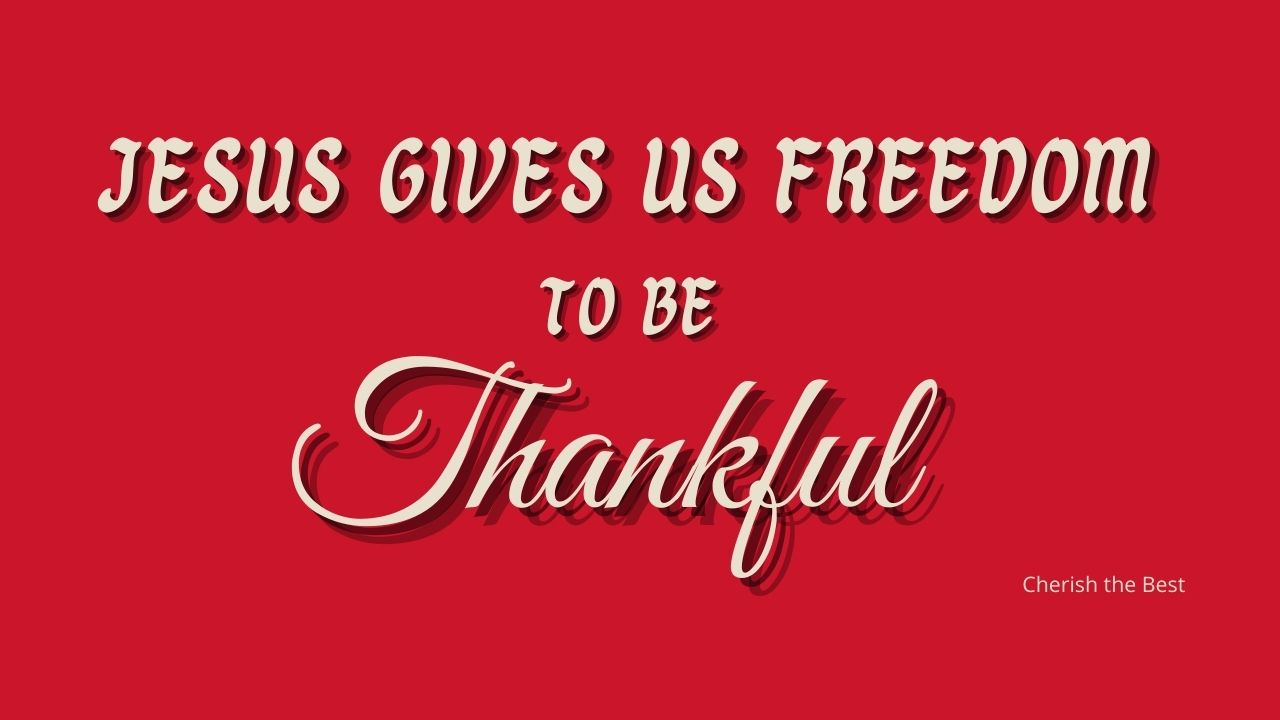 Jesus Gives Us Freedom To Be Thankful - Cherish The Best